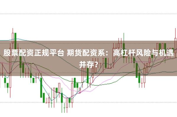 股票配资正规平台 期货配资系：高杠杆风险与机遇并存？