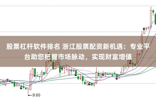 股票杠杆软件排名 浙江股票配资新机遇：专业平台助您把握市场脉动，实现财富增值