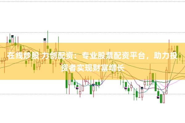 在线炒股 力创配资：专业股票配资平台，助力投资者实现财富增长