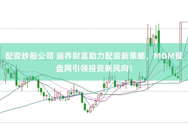 配资炒股公司 涵乔财富助力配资新策略，MOM操盘网引领投资新风向！