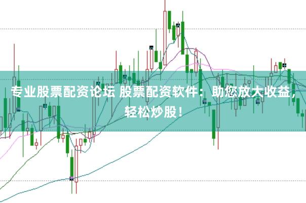 专业股票配资论坛 股票配资软件：助您放大收益，轻松炒股！