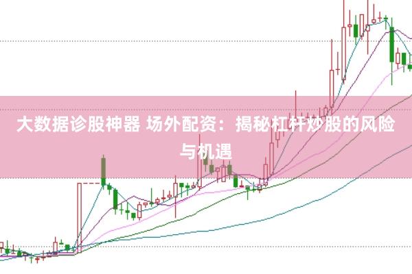 大数据诊股神器 场外配资：揭秘杠杆炒股的风险与机遇