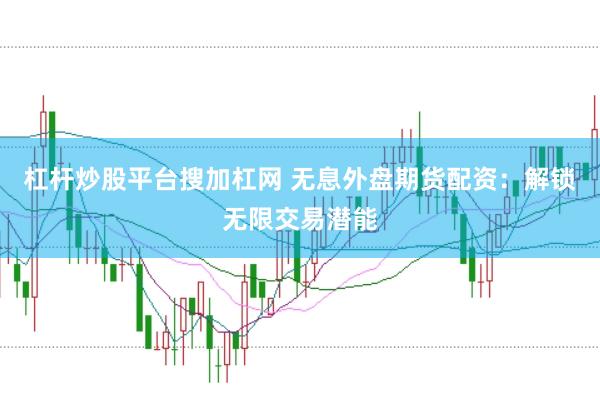 杠杆炒股平台搜加杠网 无息外盘期货配资：解锁无限交易潜能