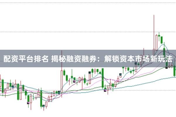 配资平台排名 揭秘融资融券：解锁资本市场新玩法