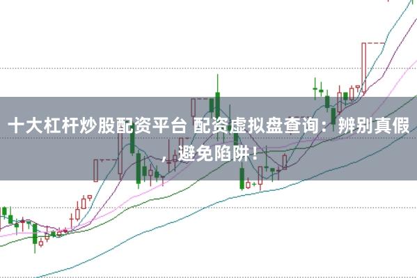 十大杠杆炒股配资平台 配资虚拟盘查询：辨别真假，避免陷阱！