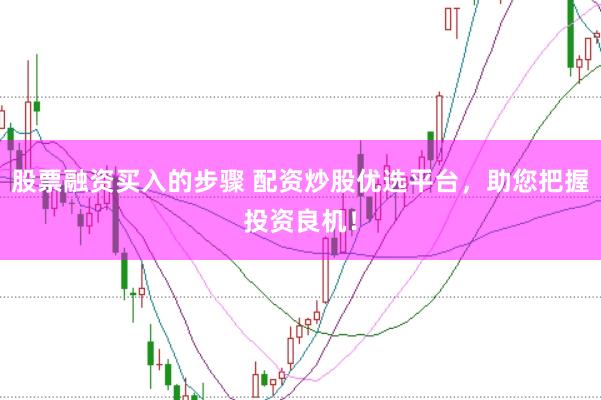 股票融资买入的步骤 配资炒股优选平台，助您把握投资良机！