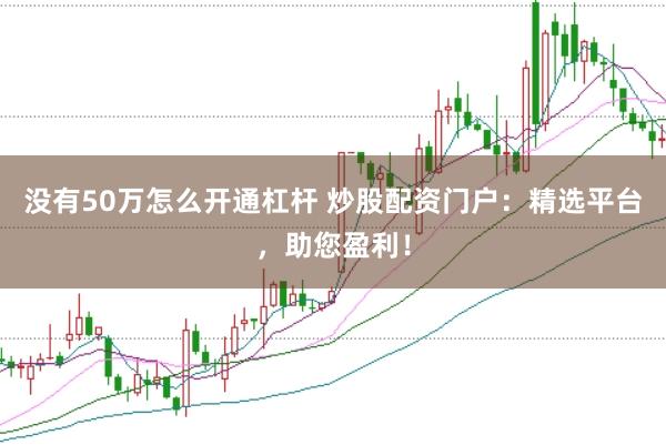 没有50万怎么开通杠杆 炒股配资门户：精选平台，助您盈利！
