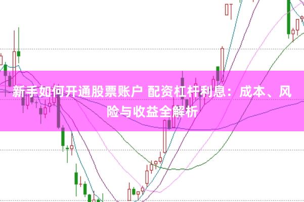 新手如何开通股票账户 配资杠杆利息：成本、风险与收益全解析