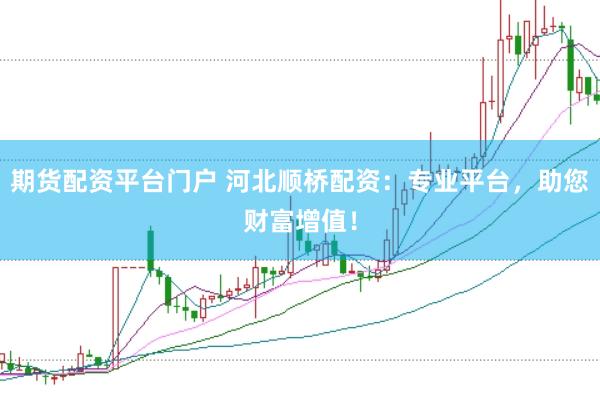 期货配资平台门户 河北顺桥配资：专业平台，助您财富增值！