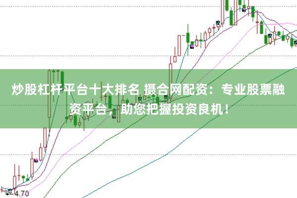 炒股杠杆平台十大排名 摄合网配资：专业股票融资平台，助您把握投资良机！