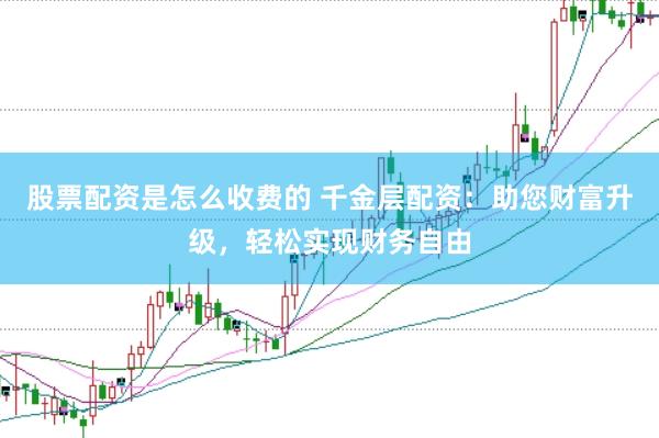 股票配资是怎么收费的 千金层配资：助您财富升级，轻松实现财务自由