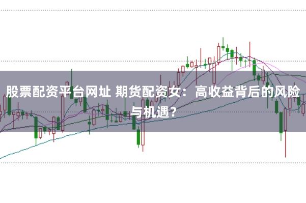 股票配资平台网址 期货配资女：高收益背后的风险与机遇？