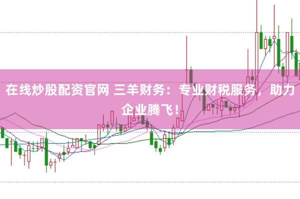 在线炒股配资官网 三羊财务：专业财税服务，助力企业腾飞！