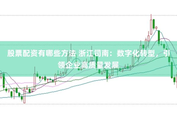 股票配资有哪些方法 浙江司南：数字化转型，引领企业高质量发展