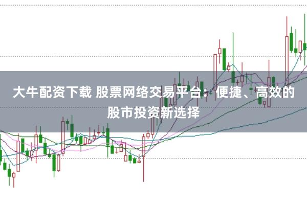 大牛配资下载 股票网络交易平台：便捷、高效的股市投资新选择