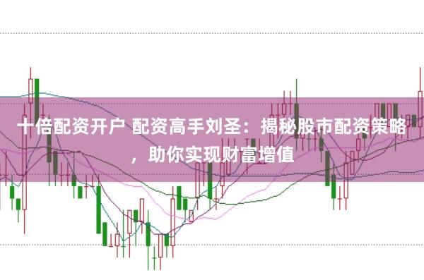 十倍配资开户 配资高手刘圣：揭秘股市配资策略，助你实现财富增值