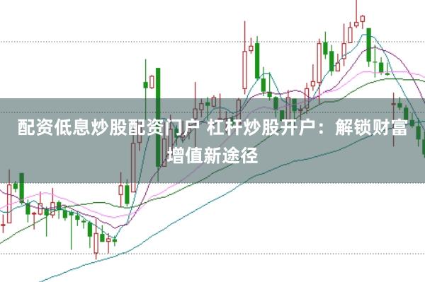 配资低息炒股配资门户 杠杆炒股开户:解锁财富增值新途径