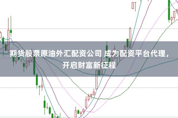 期货股票原油外汇配资公司 成为配资平台代理,开启财富新征程