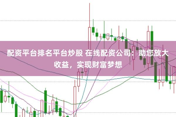 配资平台排名平台炒股 在线配资公司:助您放大收益,实现财富梦想