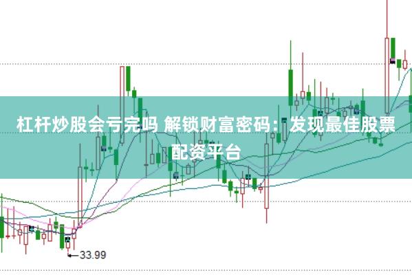杠杆炒股会亏完吗 解锁财富密码:发现最佳股票配资平台