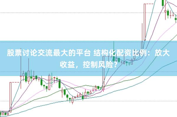 股票讨论交流最大的平台 结构化配资比例:放大收益,控制风险?
