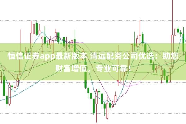 恒信证券app最新版本 清远配资公司优选:助您财富增值,专业可靠!