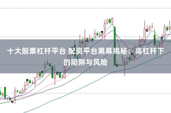 十大股票杠杆平台 配资平台黑幕揭秘:高杠杆下的陷阱与风险