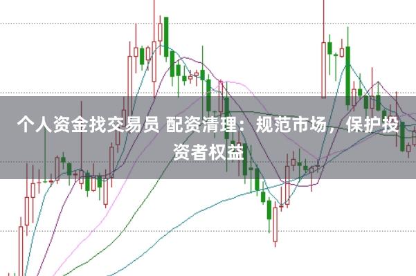个人资金找交易员 配资清理:规范市场,保护投资者权益