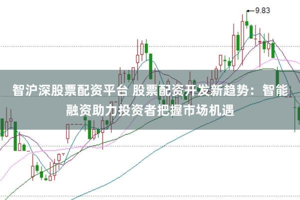 智沪深股票配资平台 股票配资开发新趋势：智能融资助力投资者把握市场机遇