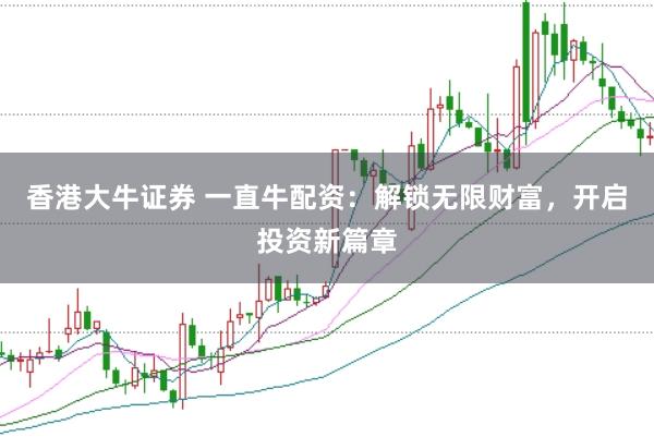 香港大牛证券 一直牛配资：解锁无限财富，开启投资新篇章