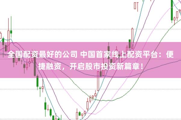 全国配资最好的公司 中国首家线上配资平台：便捷融资，开启股市投资新篇章！