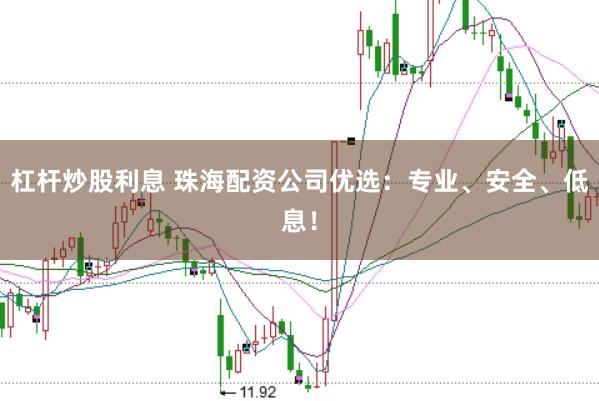 杠杆炒股利息 珠海配资公司优选：专业、安全、低息！