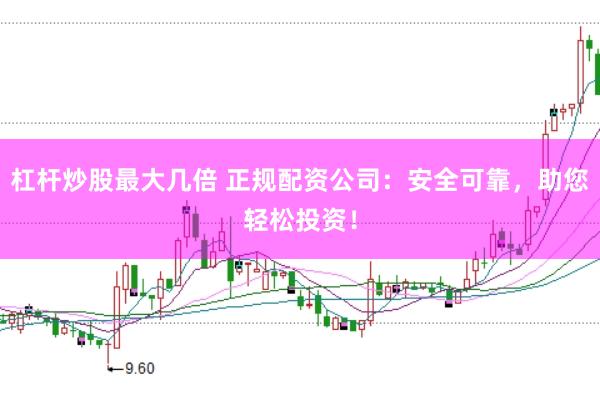 杠杆炒股最大几倍 正规配资公司:安全可靠,助您轻松投资!