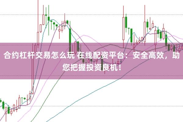 合约杠杆交易怎么玩 在线配资平台:安全高效,助您把握投资良机!