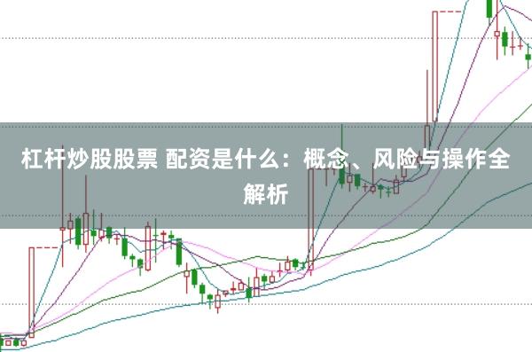 杠杆炒股股票 配资是什么:概念、风险与操作全解析