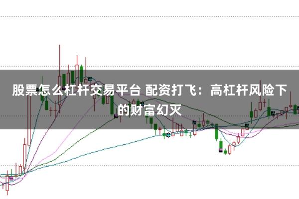 股票怎么杠杆交易平台 配资打飞:高杠杆风险下的财富幻灭