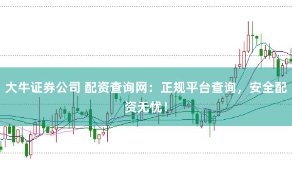 大牛证券公司 配资查询网:正规平台查询,安全配资无忧!
