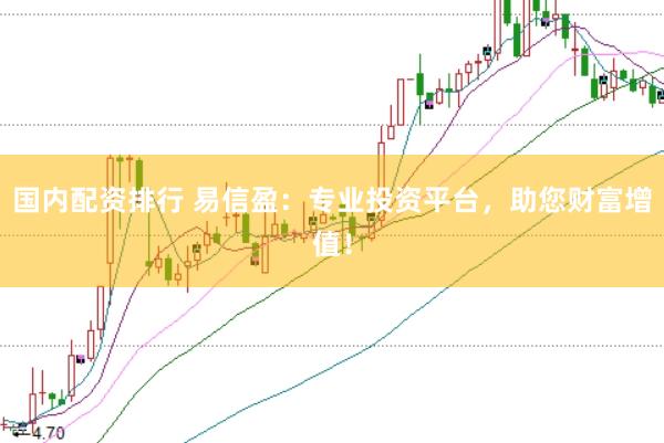 国内配资排行 易信盈：专业投资平台，助您财富增值！