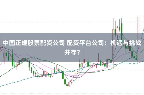 中国正规股票配资公司 配资平台公司:机遇与挑战并存?