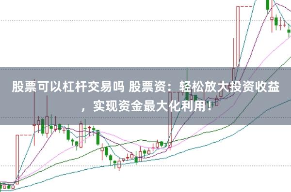 股票可以杠杆交易吗 股票资:轻松放大投资收益,实现资金最大化利用!