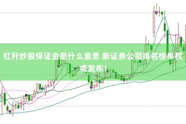 杠杆炒股保证金是什么意思 新证券公司排名榜单权威发布!