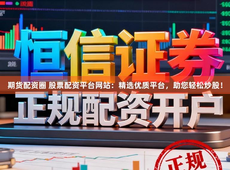 期货配资圈 股票配资平台网站:精选优质平台,助您轻松炒股!