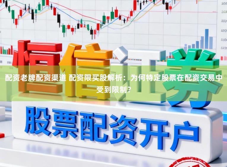 配资老牌配资渠道 配资限买股解析:为何特定股票在配资交易中受到限制?