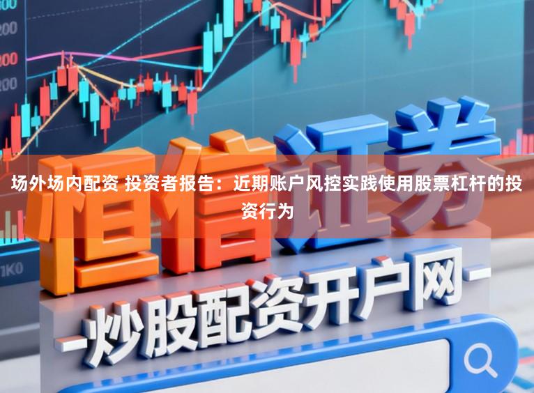 场外场内配资 投资者报告：近期账户风控实践使用股票杠杆的投资行为