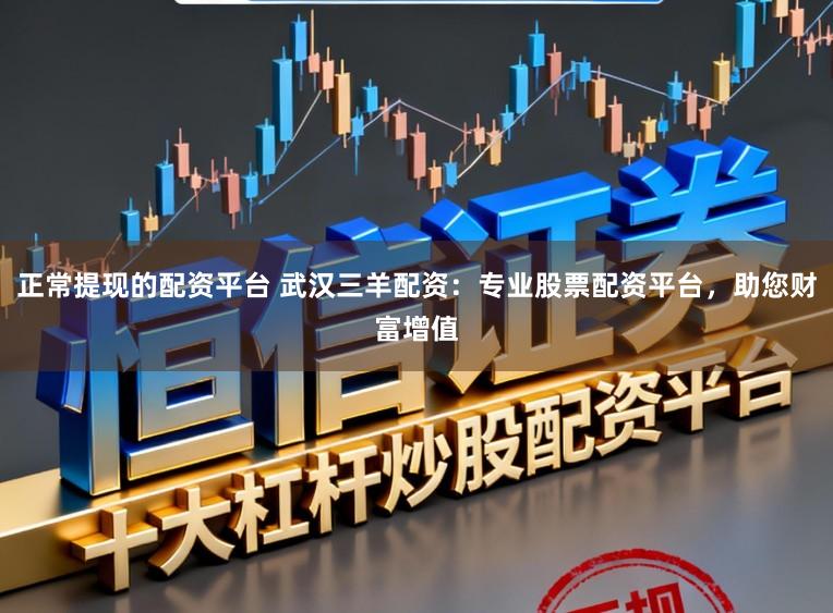 正常提现的配资平台 武汉三羊配资：专业股票配资平台，助您财富增值