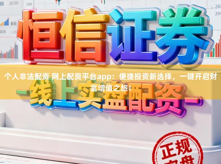 个人非法配资 网上配资平台app：便捷投资新选择，一键开启财富增值之旅！
