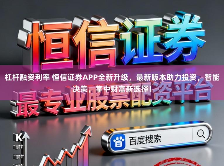 杠杆融资利率 恒信证券APP全新升级，最新版本助力投资，智能决策，掌中财富新选择！