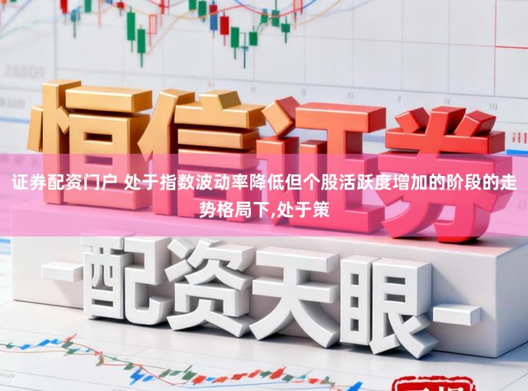 证券配资门户 处于指数波动率降低但个股活跃度增加的阶段的走势格局下,处于策