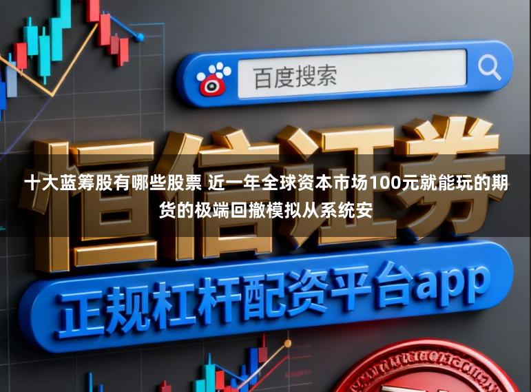 十大蓝筹股有哪些股票 近一年全球资本市场100元就能玩的期货的极端回撤模拟从系统安