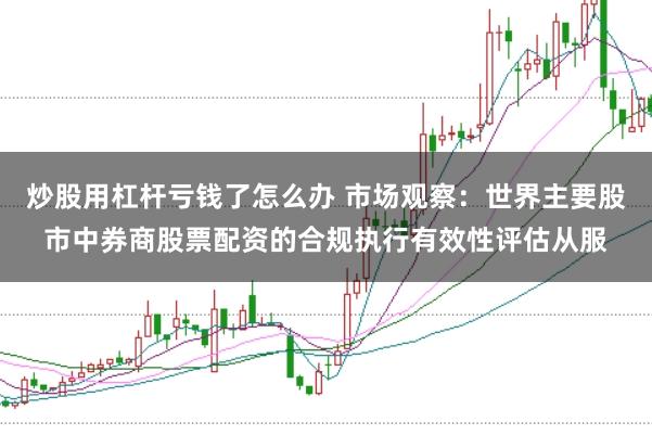 炒股用杠杆亏钱了怎么办 市场观察：世界主要股市中券商股票配资的合规执行有效性评估从服